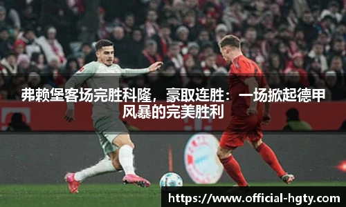 弗赖堡客场完胜科隆，豪取连胜：一场掀起德甲风暴的完美胜利