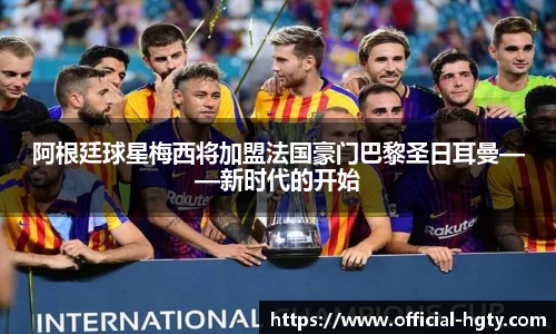 阿根廷球星梅西将加盟法国豪门巴黎圣日耳曼——新时代的开始