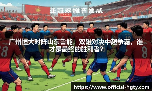 广州恒大对阵山东鲁能，双雄对决中超争霸，谁才是最终的胜利者？