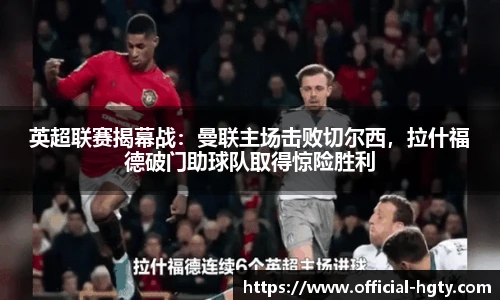 英超联赛揭幕战：曼联主场击败切尔西，拉什福德破门助球队取得惊险胜利