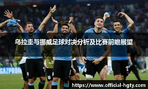 乌拉圭与挪威足球对决分析及比赛前瞻展望