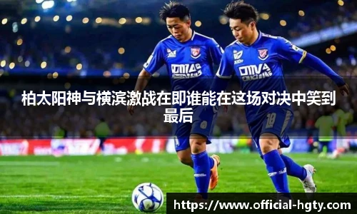 柏太阳神与横滨激战在即谁能在这场对决中笑到最后