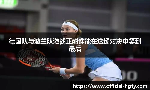 德国队与波兰队激战正酣谁能在这场对决中笑到最后