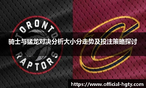 骑士与猛龙对决分析大小分走势及投注策略探讨