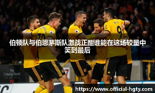 伯顿队与伯恩茅斯队激战正酣谁能在这场较量中笑到最后