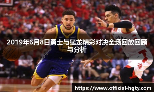 2019年6月8日勇士与猛龙精彩对决全场回放回顾与分析