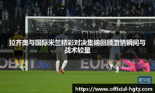 拉齐奥与国际米兰精彩对决集锦回顾激情瞬间与战术较量