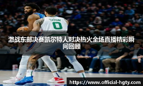 激战东部决赛凯尔特人对决热火全场直播精彩瞬间回顾